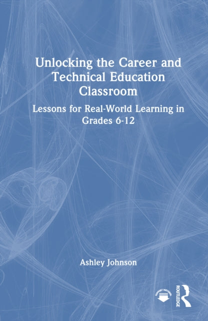 Unlocking the Career and Technical Education Classroom: Lessons for Real-World Learning in Grades 6-12