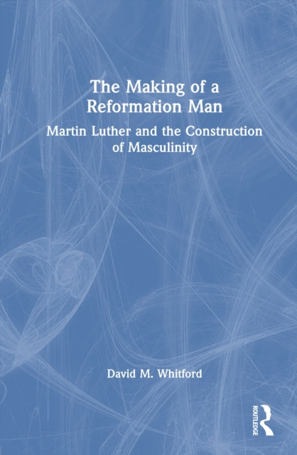 The Making of a Reformation Man: Martin Luther and the Construction of Masculinity