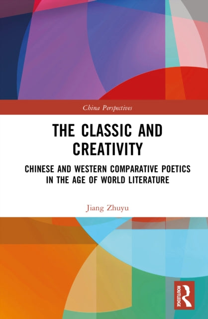 The Classic and Creativity: Chinese and Western Comparative Poetics in the Age of World Literature