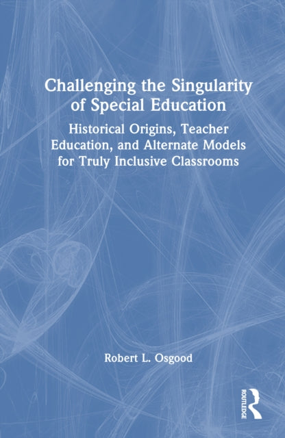 Challenging the Singularity of Special Education: Historical Origins, Teacher Education, and Alternate Models for Truly Inclusive Classrooms