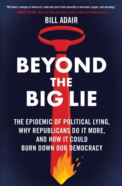 Beyond the Big Lie: The Epidemic of Political Lying, Why Republicans Do It More, and How It Could Burn Down Our Democracy