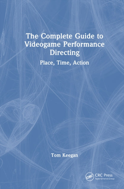 The Complete Guide to Videogame Performance Directing: Place, Time, Action