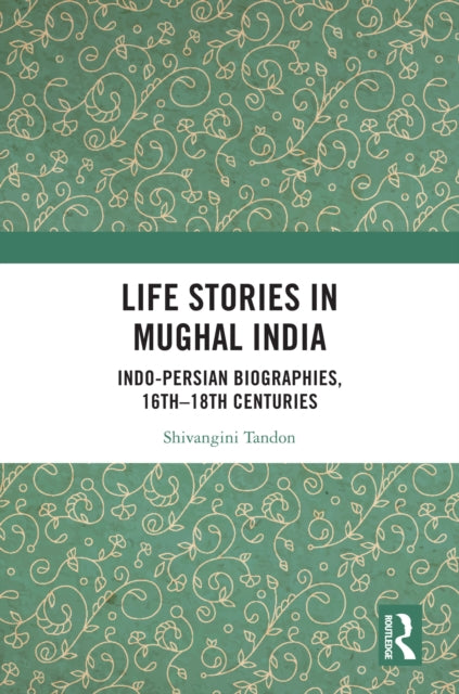 Life Stories in Mughal India: Indo-Persian Biographies, 16th-18th centuries