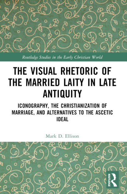 The Visual Rhetoric of the Married Laity in Late Antiquity: Iconography, the Christianization of Marriage, and Alternatives to the Ascetic Ideal