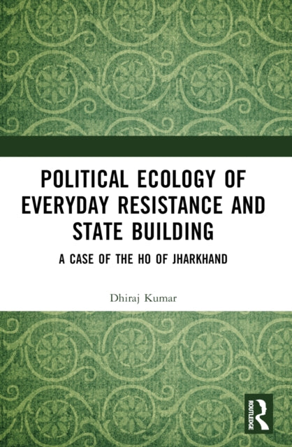 Political Ecology of Everyday Resistance and State Building: A Case of the Ho of Jharkhand