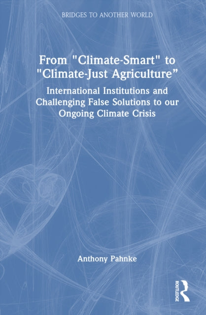 From "Climate-Smart" to "Climate-Just Agriculture”: International Institutions and Challenging False Solutions to our Ongoing Climate Crisis