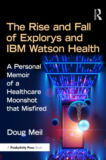 The Rise and Fall of Explorys and IBM Watson Health: A Personal Memoir of a Healthcare Moonshot that Misfired