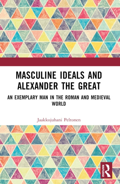 Masculine Ideals and Alexander the Great: An Exemplary Man in the Roman and Medieval World