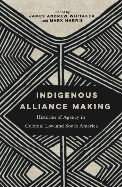 Indigenous Alliance Making: Histories of Agency in Colonial Lowland South America