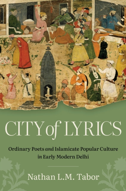 City of Lyrics: Ordinary Poets and Islamicate Popular Culture in Early Modern Delhi