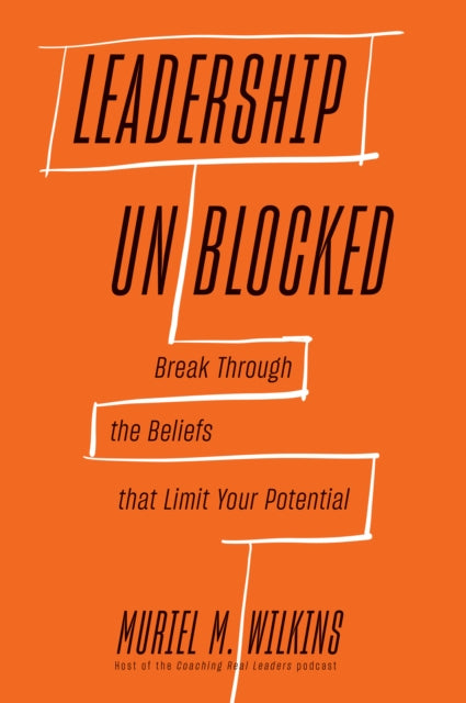 Leadership Unblocked: Break Through the Beliefs That Limit Your Potential