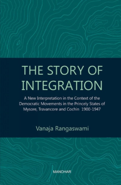 The Story of Integration: A New Interpretation in the Context of the Democratic Movements in the Princely States of Mysore, Travancore and Cochin 1900-1947