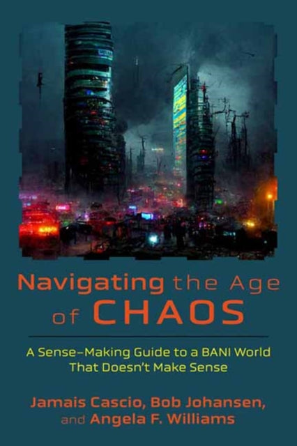 Navigating the Age of Chaos: A Sense-Making Guide to a BANI World That Doesnt Make Sense