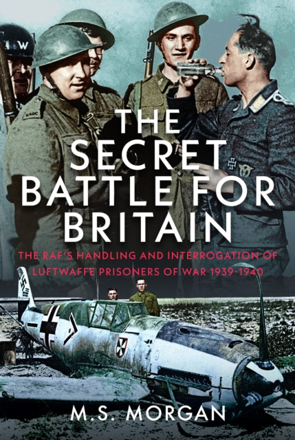The Secret Battle For Britain: The RAF’s Handling and Interrogation of Luftwaffe Prisoners of War 1939-1940
