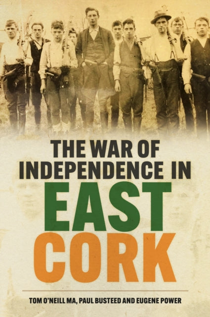 The War of Independence in East Cork: Tom O'Neill MA, Paul Busteed and Eugene Power