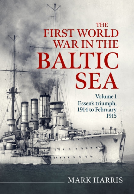 The First World War in the Baltic Sea Volume 1: Essen’s triumph, 1914 to February 1915