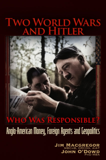 Two World Wars and Hitler: Who was Responsible?: Anglo-American Money, Foreign Agents and Geopolitics