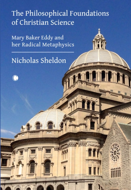 The Philosophical Foundations of Christian Science: Mary Baker Eddy and her Radical Metaphysics