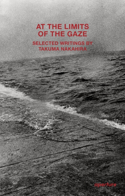 Takuma Nakahira: At the Limits of the Gaze: Selected writings by Takuma Nakahira