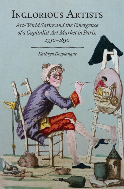Inglorious Artists: Art World Satire and the Emergence of a Capitalist Art Market in Paris, 1750-1850