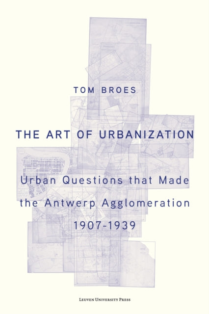 The Art of Urbanization: Urban Questions that Made the Antwerp Agglomeration, 1907-1939