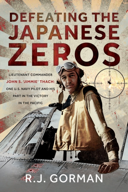 Defeating the Japanese Zeros: Lieutenant Commander John S. ‘Jimmie’ Thach: One U.S. Navy Pilot and his Part in the Victory in the Pacific