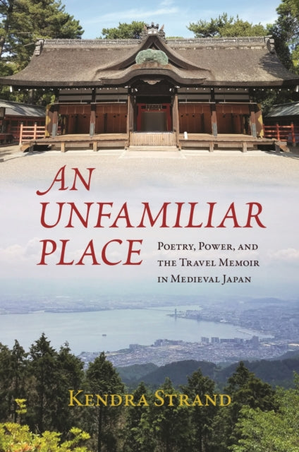 An Unfamiliar Place: Poetry, Power, and the Travel Diary in Medieval Japan