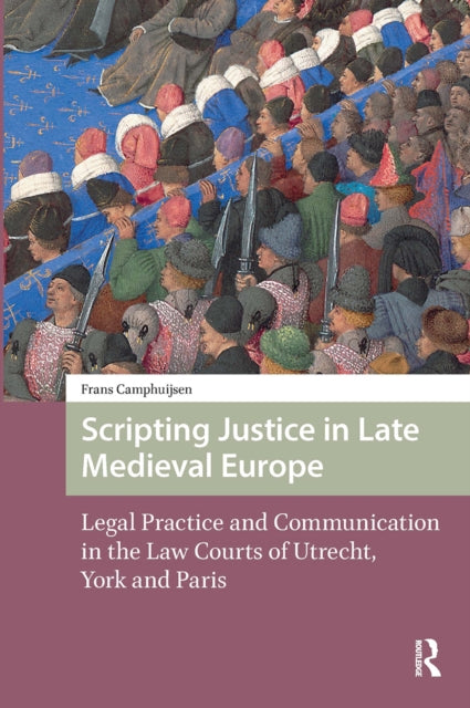 Scripting Justice in Late Medieval Europe: Legal Practice and Communication in the Law Courts of Utrecht, York and Paris