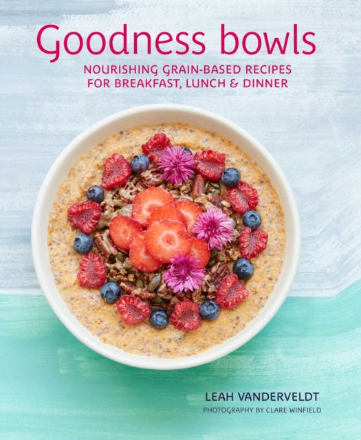 Goodness Bowls: Nourishing Grain-Based Recipes for Breakfast, Lunch & Dinner