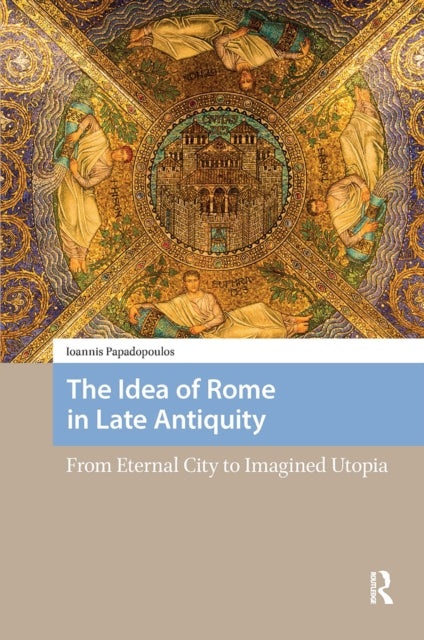 The Idea of Rome in Late Antiquity: From Eternal City to Imagined Utopia
