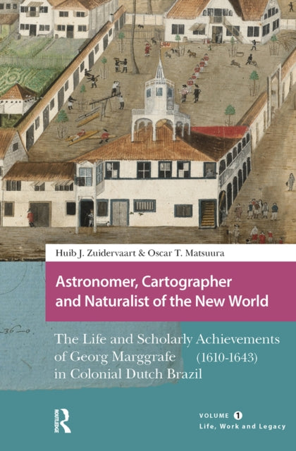 Astronomer, Cartographer and Naturalist of the New World: The Life and Scholarly Achievements of Georg Marggrafe (1610-1643) in Colonial Dutch Brazil. Volume 1: Life, Work and Legacy