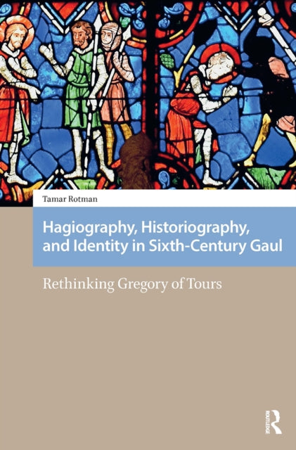 Hagiography, Historiography, and Identity in Sixth-Century Gaul: Rethinking Gregory of Tours