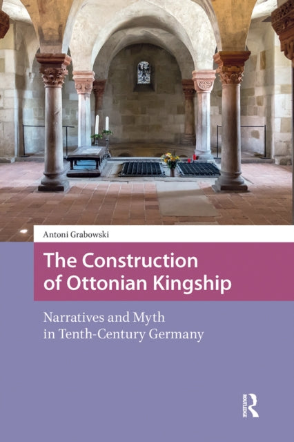 The Construction of Ottonian Kingship: Narratives and Myth in Tenth-Century Germany