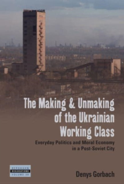 The Making and Unmaking of the Ukrainian Working Class: Everyday Politics and Moral Economy in a Post-Soviet City
