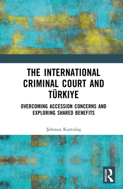 The International Criminal Court and Turkiye: Overcoming Accession Concerns and Exploring Shared Benefits