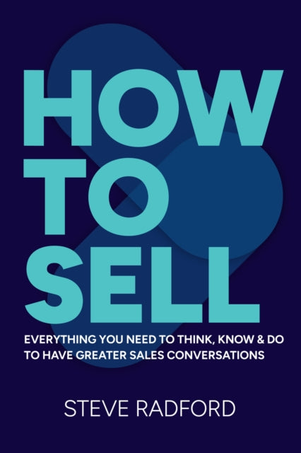 How to Sell: Everything you need to think, know and do to have greater sales conversations