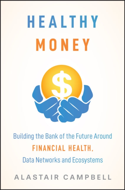 Healthy Money: Building the Bank of the Future Around Financial Health, Data Networks and Ecosystems