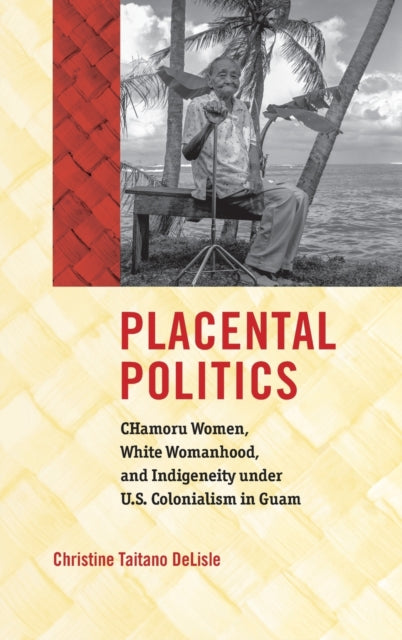 Placental Politics: CHamoru Women, White Womanhood, and Indigeneity Under U.S. Colonialism in Guam
