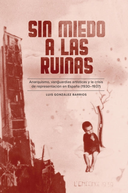 Sin Miedo a Las Ruinas: Anarquismo, Vanguardias Artisticas Y La Crisis De Representacion En Espana (1930-1937)