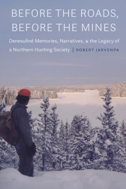 Before the Roads, Before the Mines: Denesuline Memories, Narratives, and the Legacy of a Northern Hunting Society