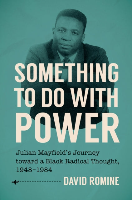 Something to Do with Power: Julian Mayfield's Journey Toward a Black Radical Thought, 1948-1984
