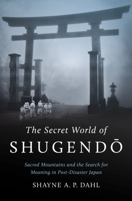 The Secret World of Shugendo: Sacred Mountains and the Search for Meaning in Post-Disaster Japan