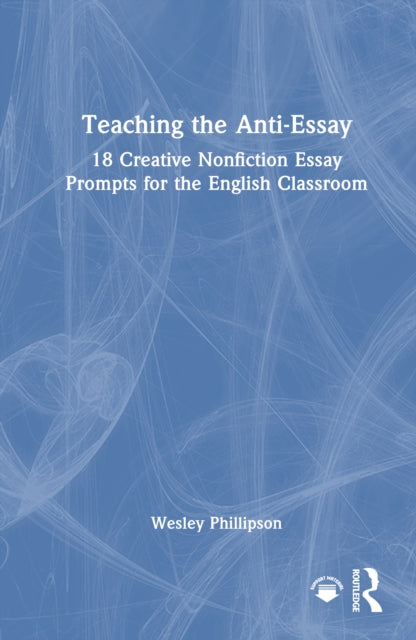 Teaching the Anti-Essay: 18 Creative Nonfiction Essay Prompts for the English Classroom
