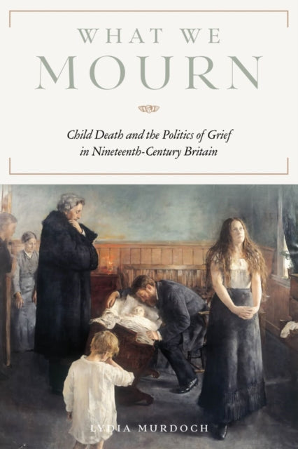 What We Mourn: Child Death and the Politics of Grief in Nineteenth-Century Britain