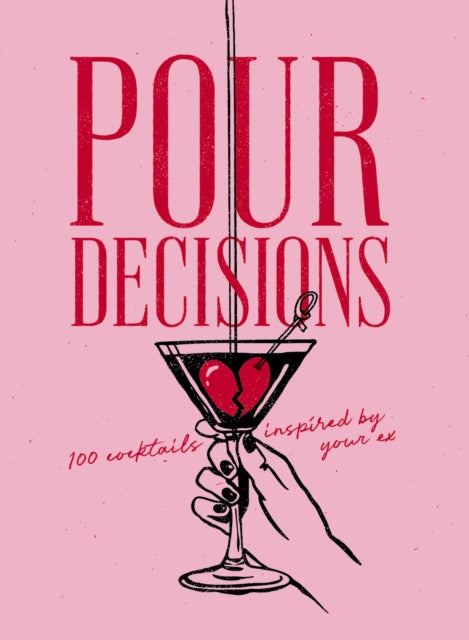 Pour Decisions: 100 Cocktails Inspired by Your Ex