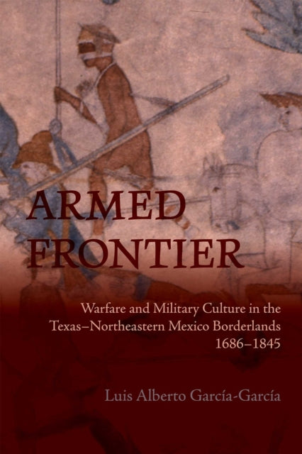 Armed Frontier: Warfare and Military Culture in the Texas–Northeastern Mexico Borderlands,1686–1845
