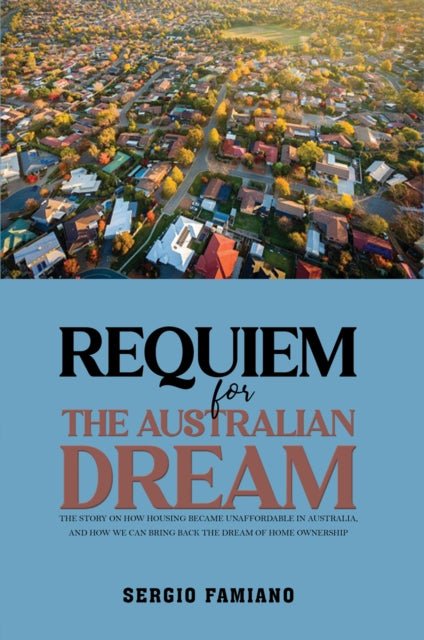 Requiem for the Australian Dream: The Story on How Housing Became Unaffordable in Australia, and How We Can Bring Back the Dream of Home Ownership