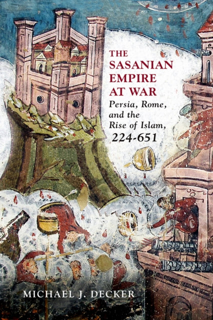 The Sasanian Empire at War: Persia, Rome, and the Rise of Islam, 224–651