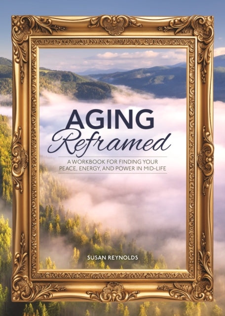 Aging Reframed: A Workbook for Finding Your Peace, Energy, and Power in Mid-Life