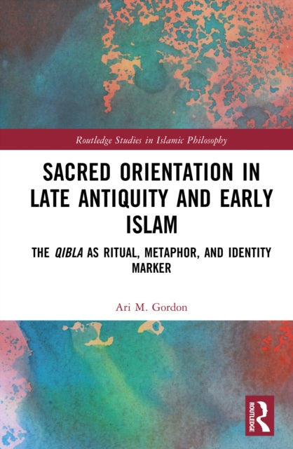 Sacred Orientation in Late Antiquity and Early Islam: The Qibla as Ritual, Metaphor, and Identity Marker